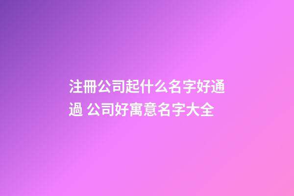 注冊公司起什么名字好通過 公司好寓意名字大全-第1張-公司起名-玄機派